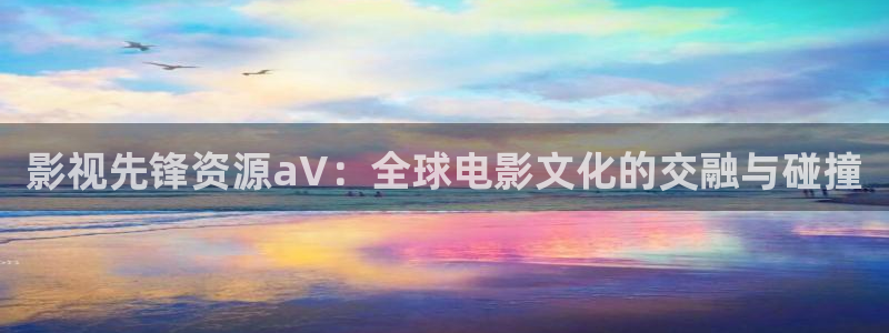 南瓜电影在线：影视先锋资源aV：全球电影文化的交融与碰撞