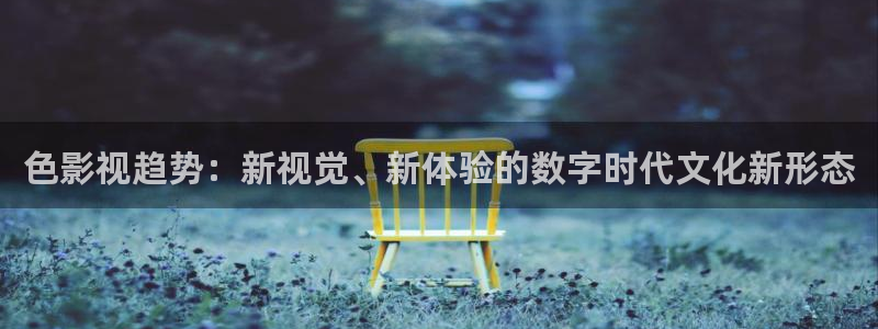 云南密本南瓜：色影视趋势：新视觉、新体验的数字时代文化新形态
